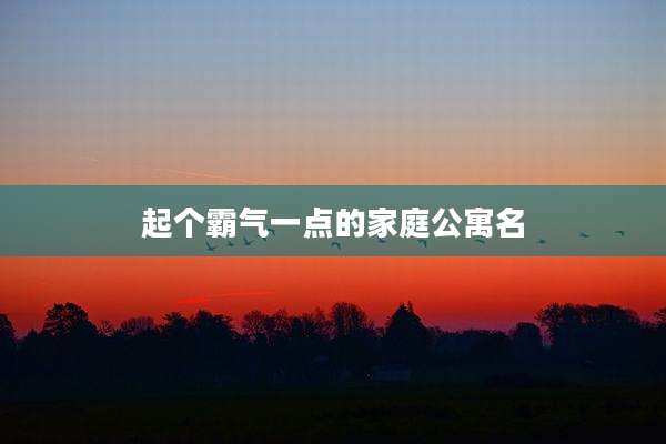 起个霸气一点的家庭公寓名