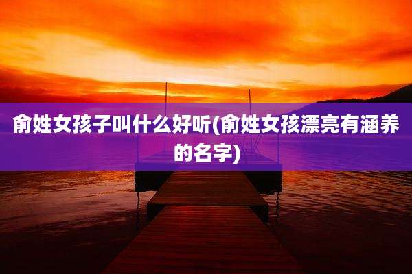 俞姓女孩子叫什么好听(俞姓女孩漂亮有涵养的名字)