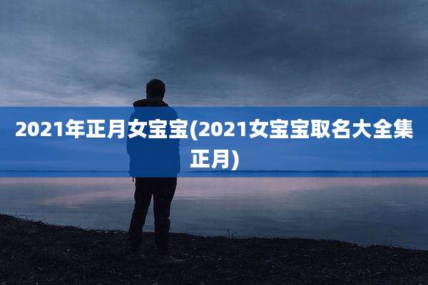 2021年正月女宝宝(2021女宝宝取名大全集正月)
