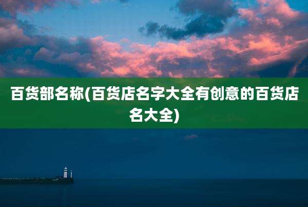 百货部名称(百货店名字大全有创意的百货店名大全)