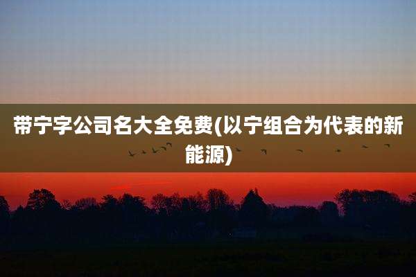 带宁字公司名大全免费(以宁组合为代表的新能源)