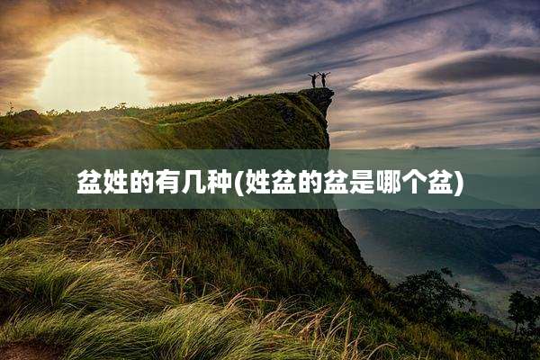 盆姓的有几种(姓盆的盆是哪个盆)