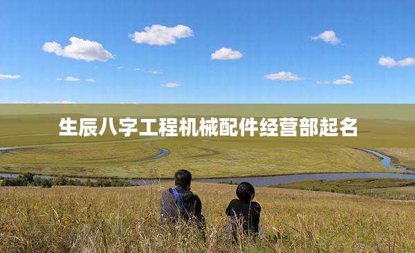 生辰八字工程机械配件经营部起名