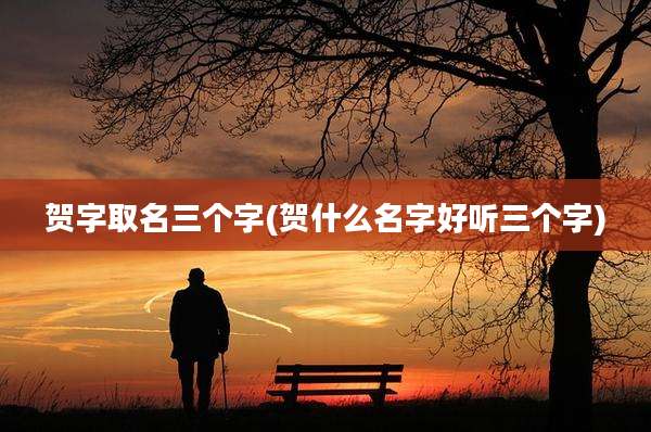 贺字取名三个字(贺什么名字好听三个字)