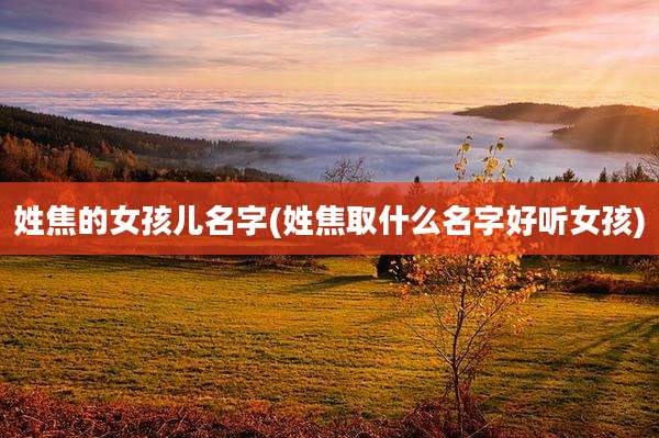 姓焦的女孩儿名字(姓焦取什么名字好听女孩)
