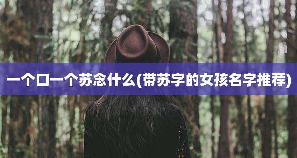 一个口一个苏念什么(带苏字的女孩名字推荐)