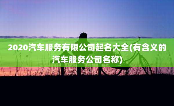 2020汽车服务有限公司起名大全(有含义的汽车服务公司名称)