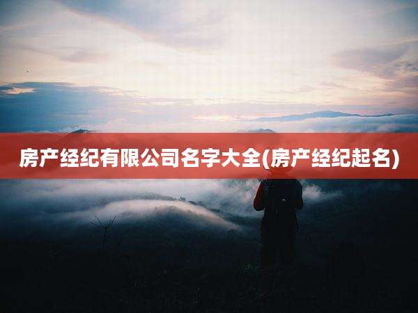 房产经纪有限公司名字大全(房产经纪起名)