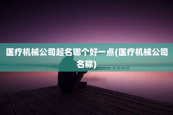 医疗机械公司起名哪个好一点(医疗机械公司名称)