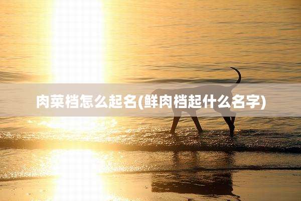 肉菜档怎么起名(鲜肉档起什么名字)