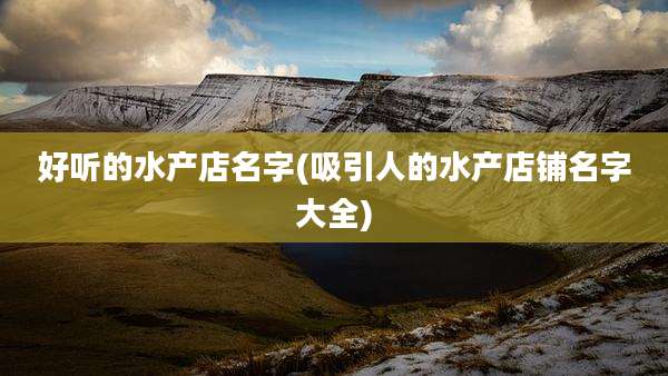 好听的水产店名字(吸引人的水产店铺名字大全)