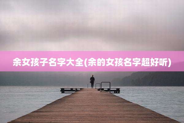余女孩子名字大全(余的女孩名字超好听)
