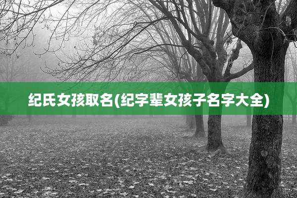 纪氏女孩取名(纪字辈女孩子名字大全)