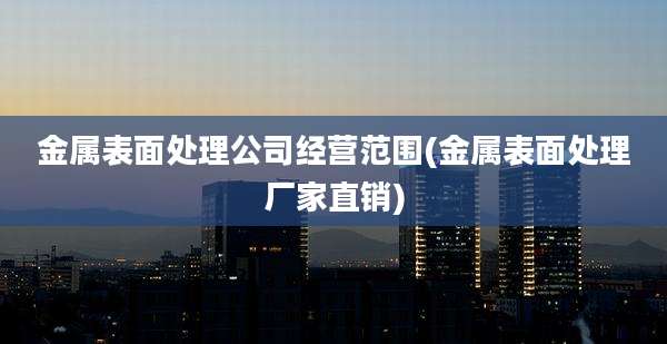金属表面处理公司经营范围(金属表面处理厂家直销)