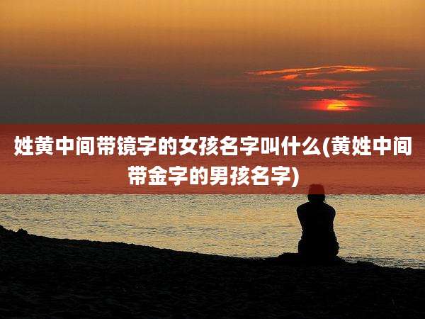 姓黄中间带镜字的女孩名字叫什么(黄姓中间带金字的男孩名字)