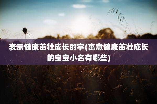 表示健康茁壮成长的字(寓意健康茁壮成长的宝宝小名有哪些)