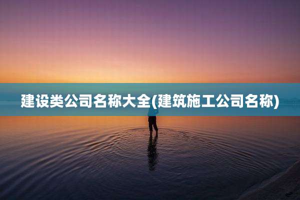 建设类公司名称大全(建筑施工公司名称)
