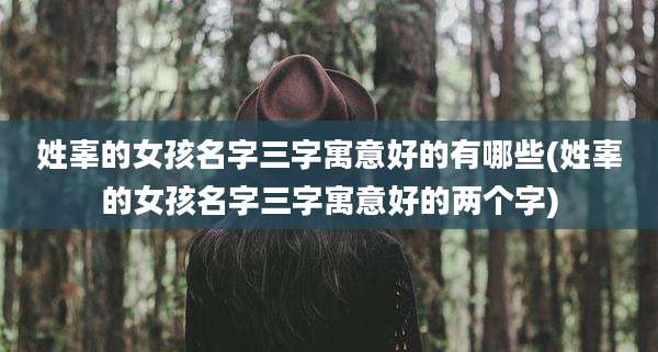 姓辜的女孩名字三字寓意好的有哪些(姓辜的女孩名字三字寓意好的两个字)
