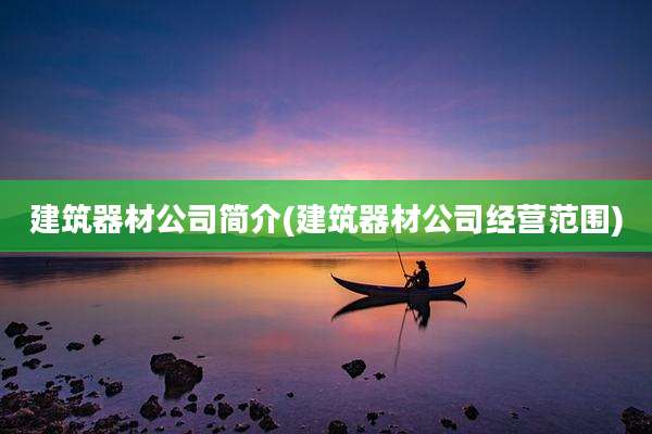 建筑器材公司简介(建筑器材公司经营范围)