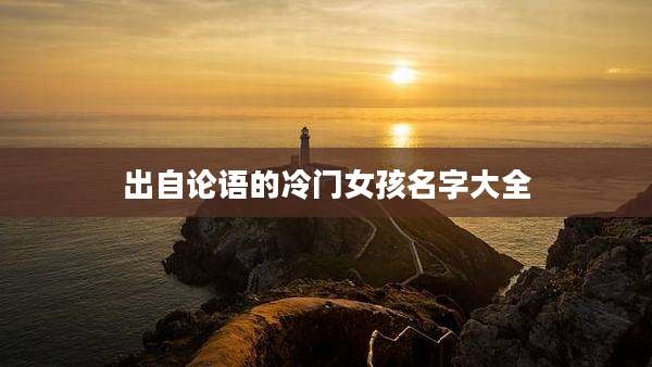 出自论语的冷门女孩名字大全
