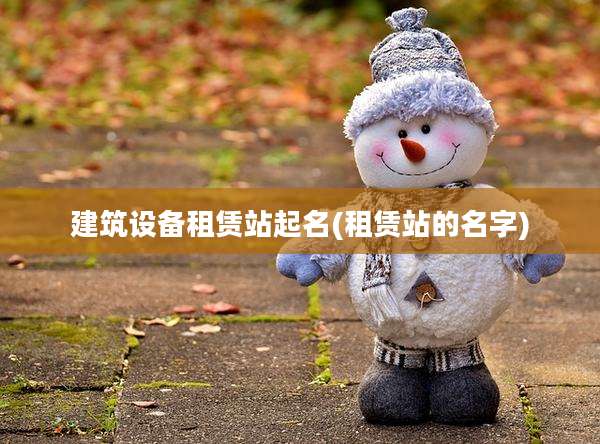 建筑设备租赁站起名(租赁站的名字)