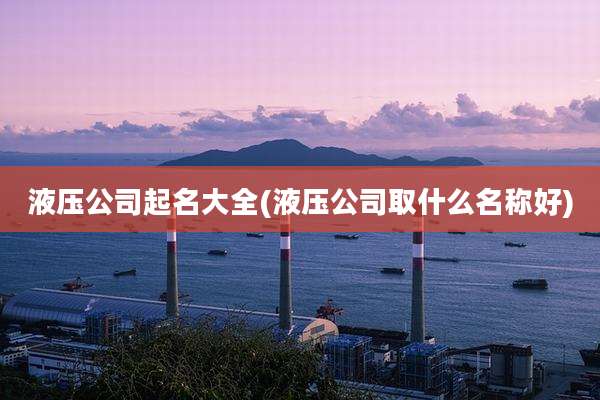 液压公司起名大全(液压公司取什么名称好)