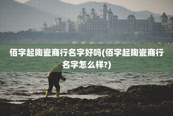 佰字起陶瓷商行名字好吗(佰字起陶瓷商行名字怎么样?)
