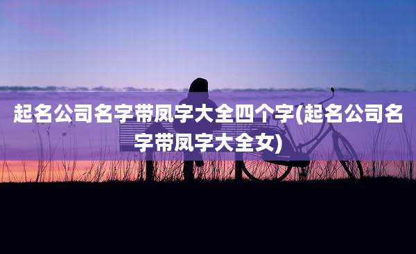 起名公司名字带凤字大全四个字(起名公司名字带凤字大全女)