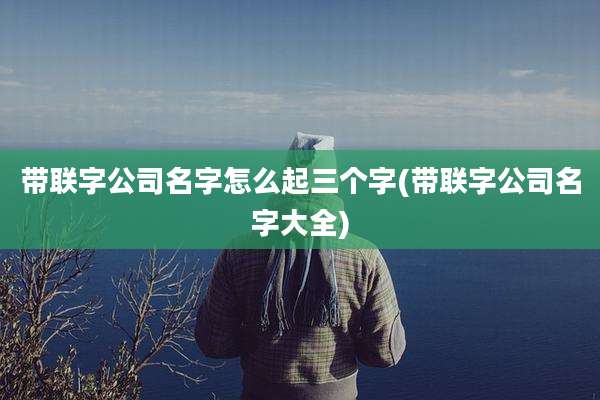 带联字公司名字怎么起三个字(带联字公司名字大全)