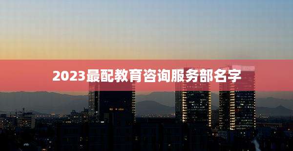 2023最配教育咨询服务部名字