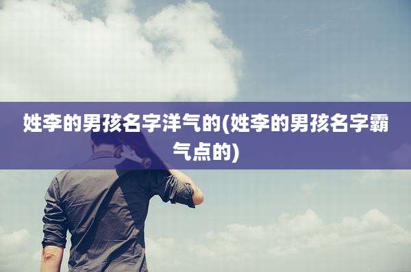 姓李的男孩名字洋气的(姓李的男孩名字霸气点的)