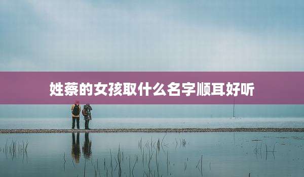 姓蔡的女孩取什么名字顺耳好听