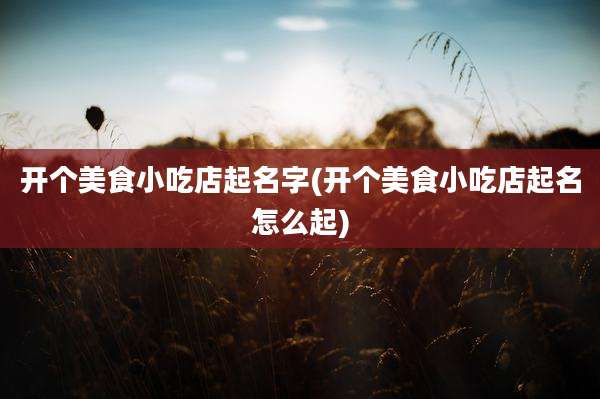开个美食小吃店起名字(开个美食小吃店起名怎么起)
