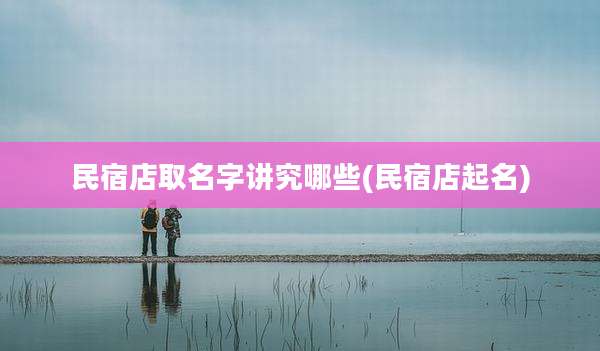 民宿店取名字讲究哪些(民宿店起名)
