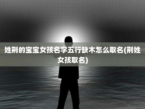 姓荆的宝宝女孩名字五行缺木怎么取名(荆姓女孩取名)
