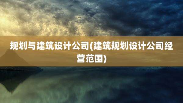规划与建筑设计公司(建筑规划设计公司经营范围)