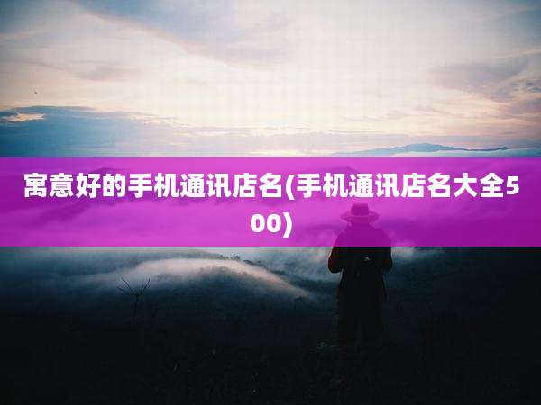 寓意好的手机通讯店名(手机通讯店名大全500)