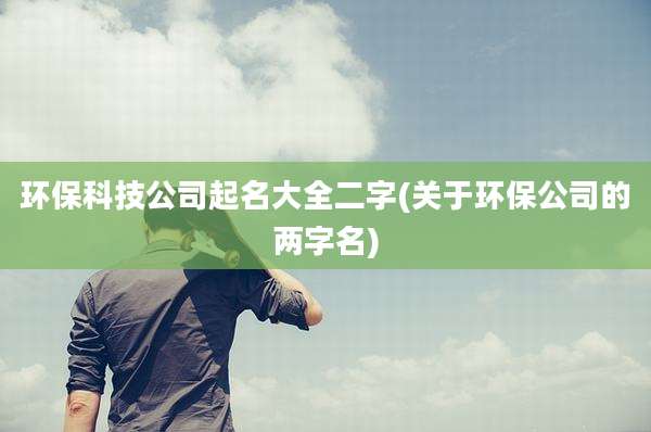 环保科技公司起名大全二字(关于环保公司的两字名)