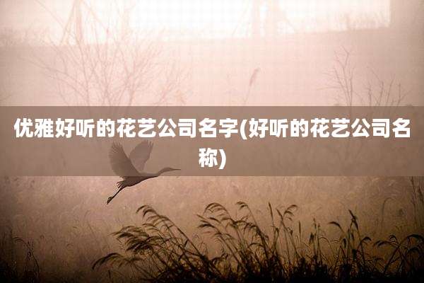优雅好听的花艺公司名字(好听的花艺公司名称)