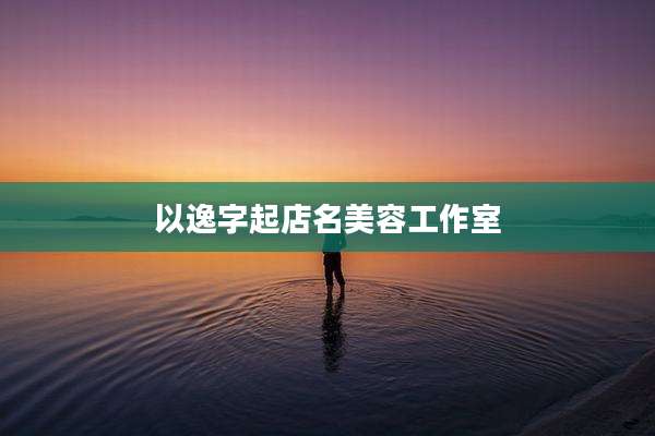 以逸字起店名美容工作室