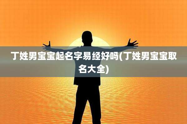 丁姓男宝宝起名字易经好吗(丁姓男宝宝取名大全)