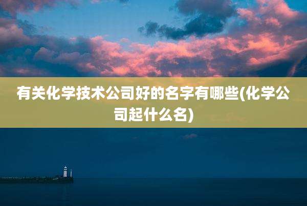 有关化学技术公司好的名字有哪些(化学公司起什么名)