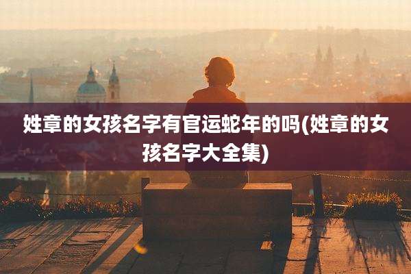 姓章的女孩名字有官运蛇年的吗(姓章的女孩名字大全集)