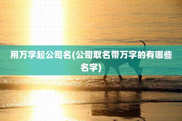用万字起公司名(公司取名带万字的有哪些名字)