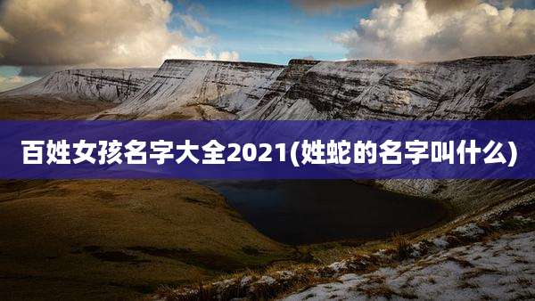 百姓女孩名字大全2021(姓蛇的名字叫什么)