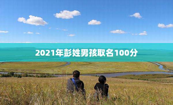 2021年彭姓男孩取名100分