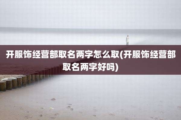 开服饰经营部取名两字怎么取(开服饰经营部取名两字好吗)