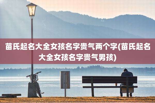 苗氏起名大全女孩名字贵气两个字(苗氏起名大全女孩名字贵气男孩)