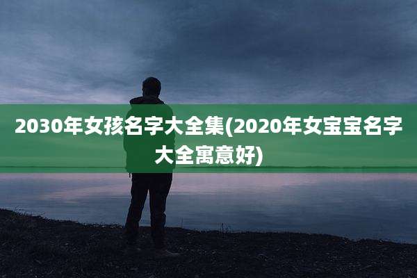 2030年女孩名字大全集(2020年女宝宝名字大全寓意好)