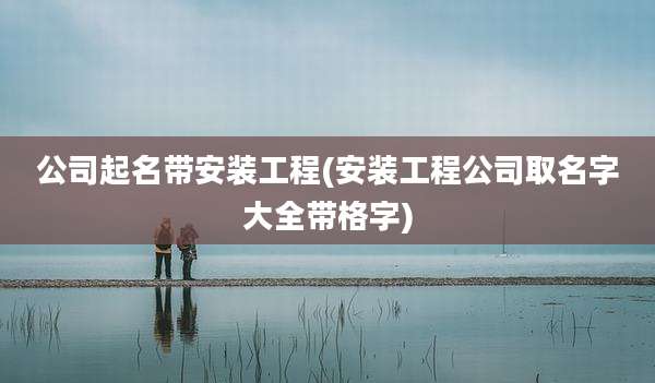 公司起名带安装工程(安装工程公司取名字大全带格字)